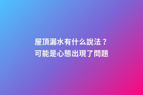 屋頂漏水有什么說法？可能是心態出現了問題
